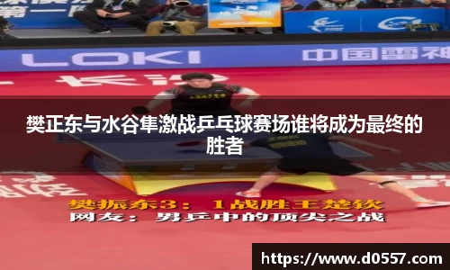 樊正东与水谷隼激战乒乓球赛场谁将成为最终的胜者