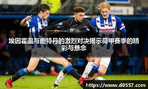埃因霍温与鹿特丹的激烈对决揭示荷甲赛季的精彩与悬念