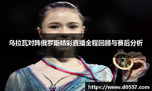 乌拉瓦对阵俄罗斯精彩直播全程回顾与赛后分析
