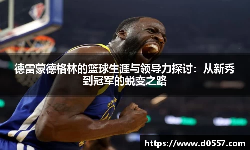 德雷蒙德格林的篮球生涯与领导力探讨：从新秀到冠军的蜕变之路