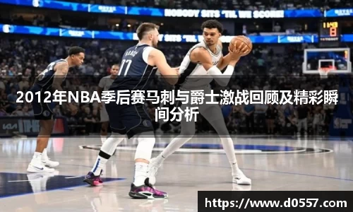 2012年NBA季后赛马刺与爵士激战回顾及精彩瞬间分析
