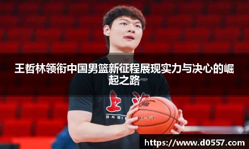王哲林领衔中国男篮新征程展现实力与决心的崛起之路