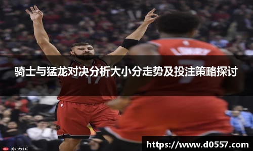 骑士与猛龙对决分析大小分走势及投注策略探讨